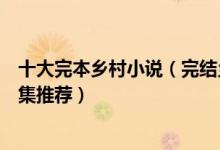 十大完本乡村小说（完结乡村小说排行榜好看的乡村小说合集推荐）