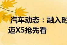  汽车动态：融入时尚元素塑造运动风格新大迈X5抢先看 