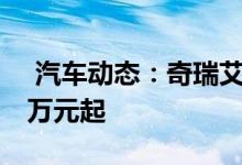  汽车动态：奇瑞艾瑞泽GX冠军版上市售759万元起 