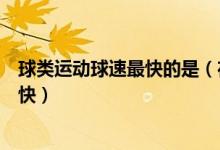 球类运动球速最快的是（在球类运动里哪种球的运动速度最快）