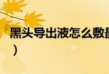 黑头导出液怎么敷最好（黑头导出液怎么使用）