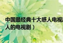 中国最经典十大感人电视剧（堪称催泪弹的悲情电视剧最感人的电视剧）