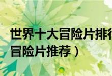 世界十大冒险片排行榜（冒险电影大全好看的冒险片推荐）