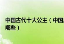 中国古代十大公主（中国历史有名的公主中国著名的公主有哪些）