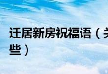迁居新房祝福语（关于迁居新房的祝福语有哪些）
