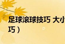 足球滚球技巧 大小球篇（足球滚球有什么技巧）