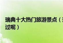 瑞典十大热门旅游景点（瑞典最受欢迎旅游景点你有没有去过呢）