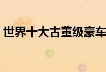 世界十大古董级豪车（价值连城的古董豪车）