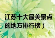江苏十大最美景点（江苏美景有哪些江苏最美的地方排行榜）