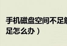 手机磁盘空间不足解决方法（手机磁盘空间不足怎么办）
