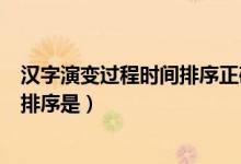 汉字演变过程时间排序正确的是什么（汉字演变过程按时间排序是）