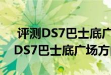  评测DS7巴士底广场版中控屏功使用介绍及DS7巴士底广场方向 