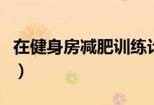 在健身房减肥训练计划（在健身房减肥的方法）
