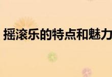 摇滚乐的特点和魅力（摇滚乐的特点是什么）
