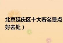 北京延庆区十大著名景点（延庆区最有名的景点延庆区旅游好去处）
