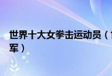 世界十大女拳击运动员（世界级女拳击手排名世界女拳击冠军）