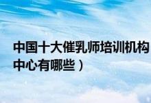 中国十大催乳师培训机构（催乳师培训机构排名催奶师培训中心有哪些）