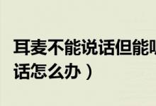 耳麦不能说话但能听见游戏声音（耳麦不能说话怎么办）