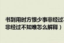 书到用时方恨少事非经过不知难的意思（书到用时方恨少事非经过不知难怎么解释）
