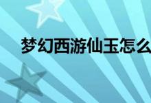 梦幻西游仙玉怎么获得（梦幻西游仙玉）