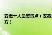 安徽十大最美景点（安徽最美风景在哪里安徽景色优美的地方）