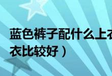 蓝色裤子配什么上衣图片（蓝色裤子配什么上衣比较好）
