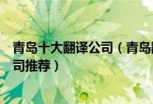 青岛十大翻译公司（青岛翻译公司排名青岛有资质的翻译公司推荐）