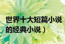 世界十大短篇小说（好看的短篇小说短小精干的经典小说）