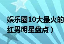 娱乐圈10大最火的90后男星（中国90后的当红男明星盘点）
