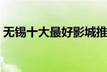 无锡十大最好影城推荐（无锡电影院哪家好）