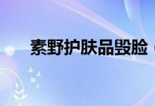 素野护肤品毁脸（素野护肤品怎么样）