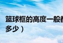 篮球框的高度一般都是多少（篮球框的高度是多少）