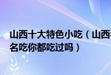 山西十大特色小吃（山西名小吃有哪些好吃山西排行前十的名吃你都吃过吗）