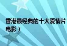 香港最经典的十大爱情片（香港爱情片排行榜香港经典爱情电影）