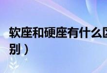软座和硬座有什么区别（软座和硬座有什么区别）