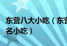 东营八大小吃（东营特色小吃排行东营有什么名小吃）