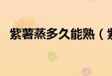 紫薯蒸多久能熟（紫薯蒸要多长时间才熟）