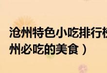 沧州特色小吃排行榜（沧州十大著名小吃来沧州必吃的美食）