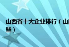山西省十大企业排行（山西十大企业排名山西知名企业有哪些）