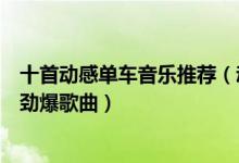十首动感单车音乐推荐（动感单车音乐排行榜十首动感单车劲爆歌曲）