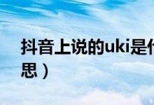 抖音上说的uki是什么意思（抖音uki什么意思）