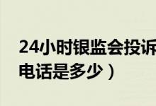 24小时银监会投诉电话是多少（银监会24小电话是多少）