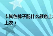 卡其色裤子配什么颜色上衣女款夏（卡其色裤子配什么颜色上衣）