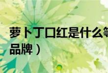 萝卜丁口红是什么等级的（萝卜丁口红是什么品牌）