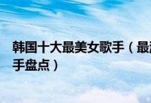 韩国十大最美女歌手（最漂亮的韩国女歌手是谁韩国美女歌手盘点）