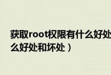 获取root权限有什么好处和坏处?（手机获取root权限有什么好处和坏处）