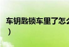 车钥匙锁车里了怎么办（车钥匙锁车里了咋办）