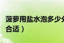 菠萝用盐水泡多少分钟好（菠萝用盐水泡多久合适）