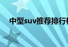  中型suv推荐排行榜 中型suv排名前十名 