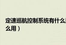 定速巡航控制系统有什么用（什么是汽车定速巡航系统要怎么用）